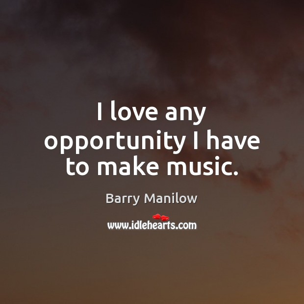 I love any opportunity I have to make music. Barry Manilow Picture Quote