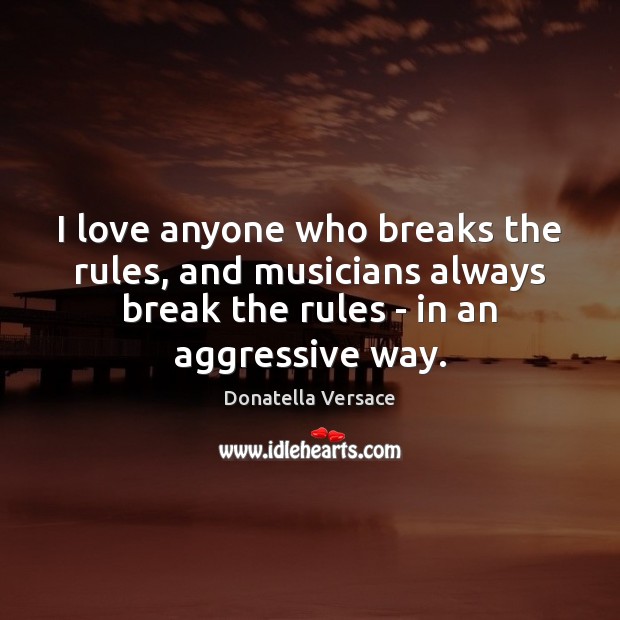 I love anyone who breaks the rules, and musicians always break the Image