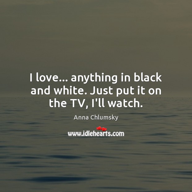 I love… anything in black and white. Just put it on the TV, I’ll watch. Anna Chlumsky Picture Quote