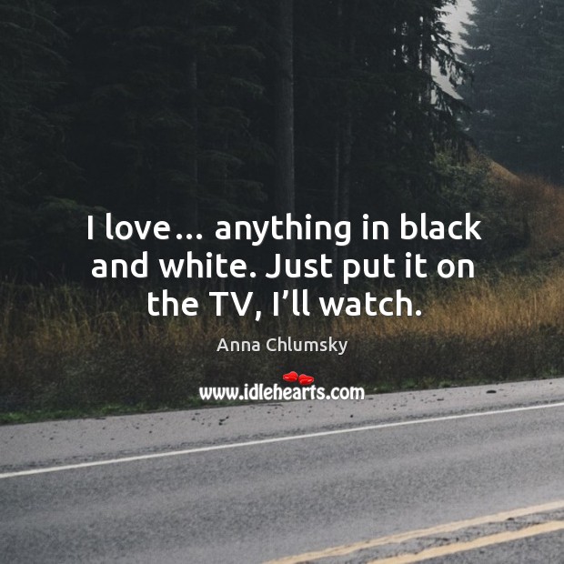 I love… anything in black and white. Just put it on the tv, I’ll watch. Anna Chlumsky Picture Quote