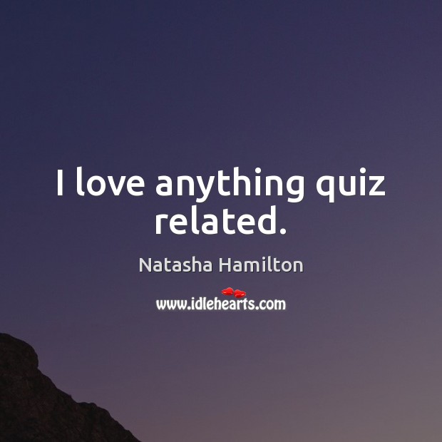 I love anything quiz related. Natasha Hamilton Picture Quote