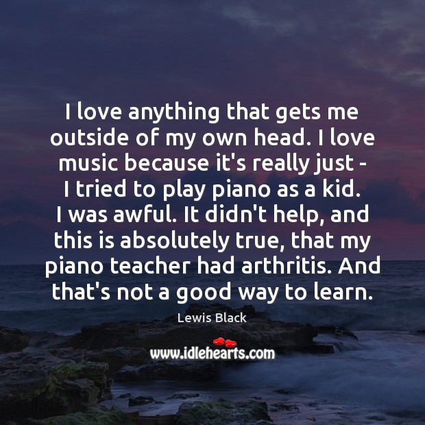 I love anything that gets me outside of my own head. I Lewis Black Picture Quote