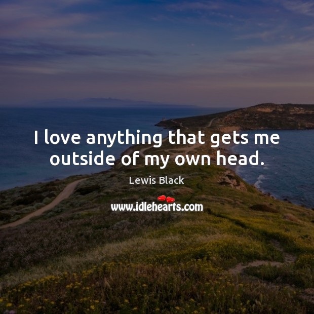 I love anything that gets me outside of my own head. Lewis Black Picture Quote