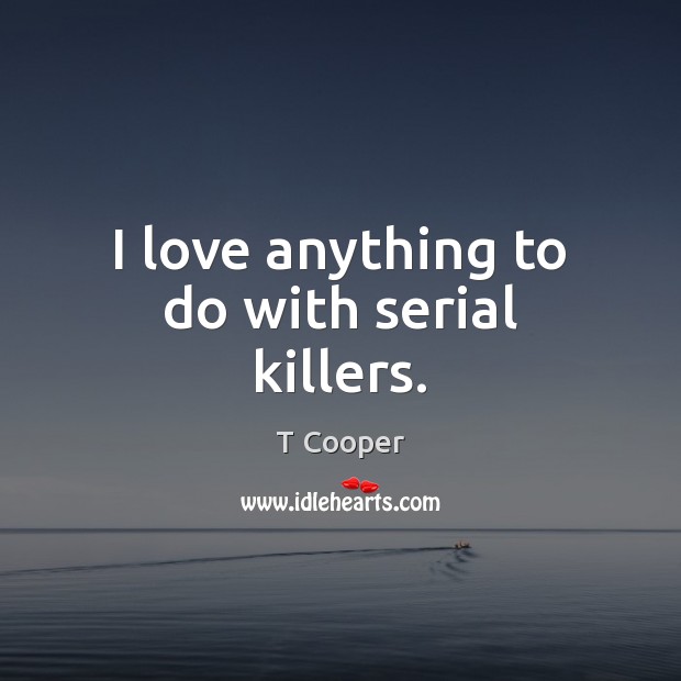 I love anything to do with serial killers. T Cooper Picture Quote