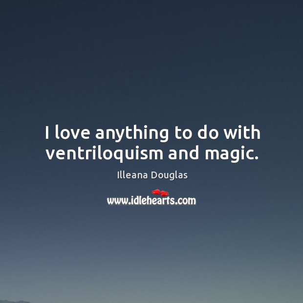 I love anything to do with ventriloquism and magic. Illeana Douglas Picture Quote
