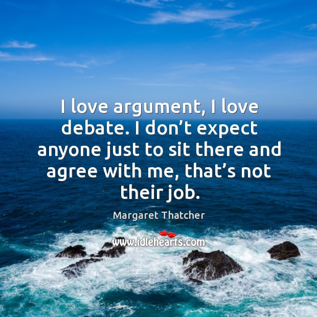 I love argument, I love debate. I don’t expect anyone just to sit there and agree with me, that’s not their job. Margaret Thatcher Picture Quote