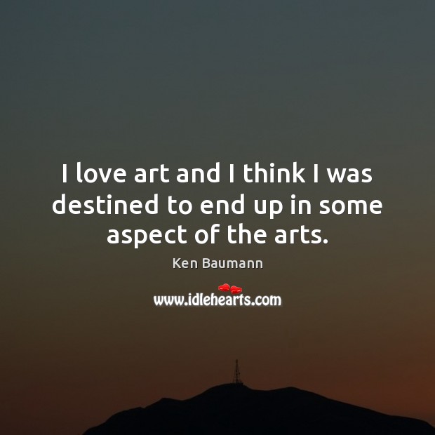 I love art and I think I was destined to end up in some aspect of the arts. Ken Baumann Picture Quote