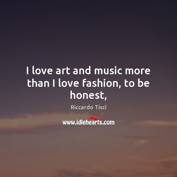 I love art and music more than I love fashion, to be honest, Riccardo Tisci Picture Quote