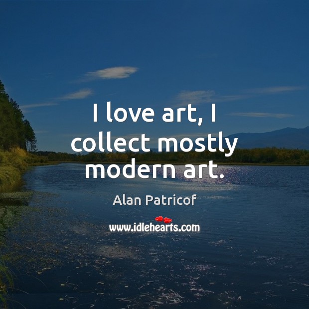 I love art, I collect mostly modern art. Alan Patricof Picture Quote