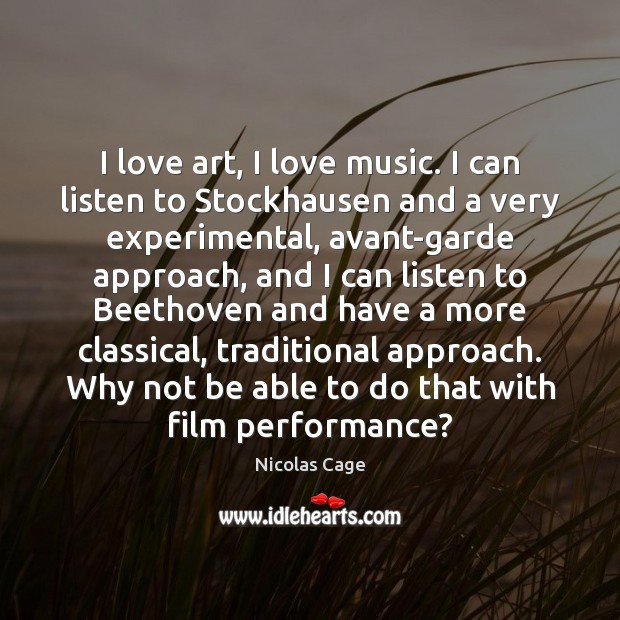 I love art, I love music. I can listen to Stockhausen and Image