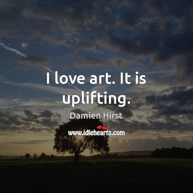 I love art. It is uplifting. Damien Hirst Picture Quote