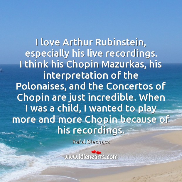 I love Arthur Rubinstein, especially his live recordings. I think his Chopin 