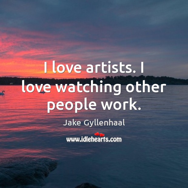 I love artists. I love watching other people work. Jake Gyllenhaal Picture Quote