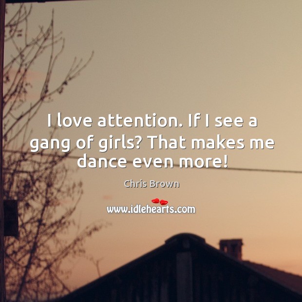 I love attention. If I see a gang of girls? that makes me dance even more! Chris Brown Picture Quote