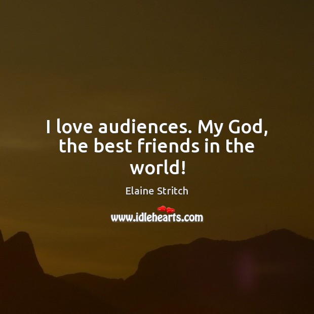 I love audiences. My God, the best friends in the world! Image