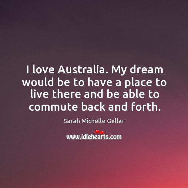 I love australia. My dream would be to have a place to live there and be able to commute back and forth. Sarah Michelle Gellar Picture Quote