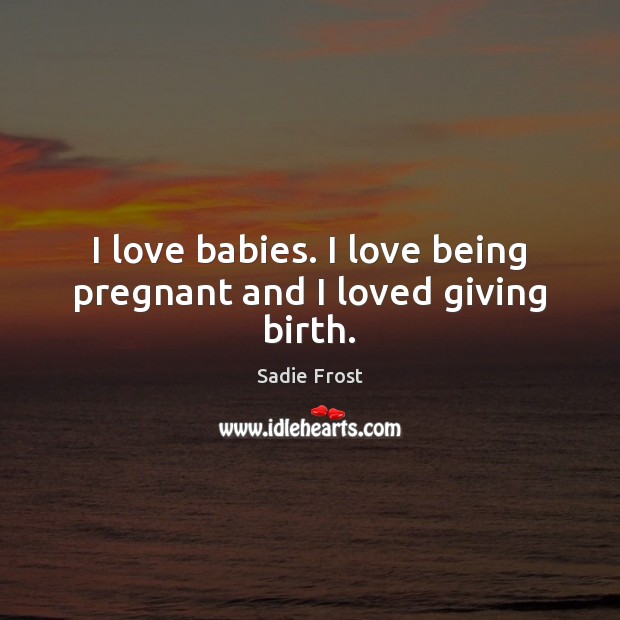I love babies. I love being pregnant and I loved giving birth. Sadie Frost Picture Quote