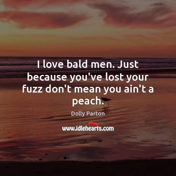I love bald men. Just because you’ve lost your fuzz don’t mean you ain’t a peach. Dolly Parton Picture Quote