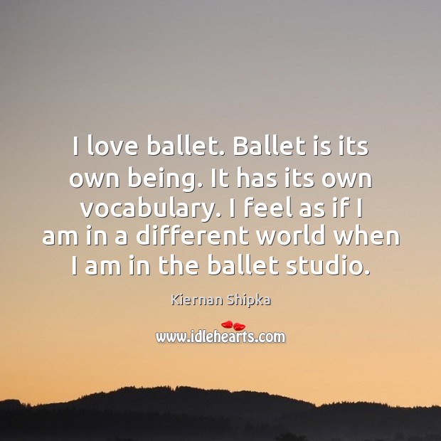 I love ballet. Ballet is its own being. It has its own Kiernan Shipka Picture Quote