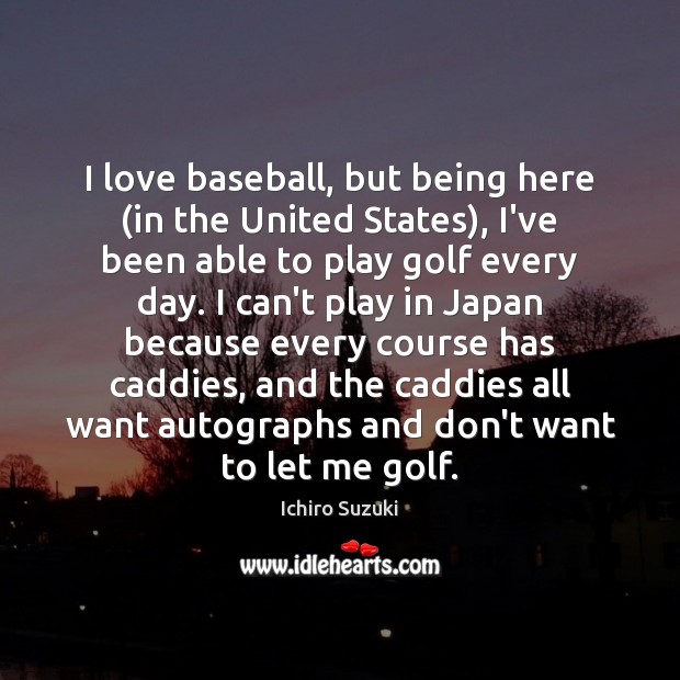 I love baseball, but being here (in the United States), I’ve been Ichiro Suzuki Picture Quote