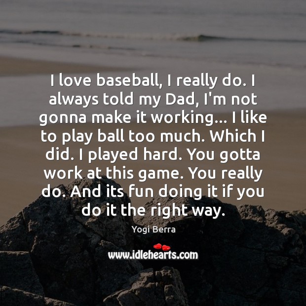 I love baseball, I really do. I always told my Dad, I’m Yogi Berra Picture Quote
