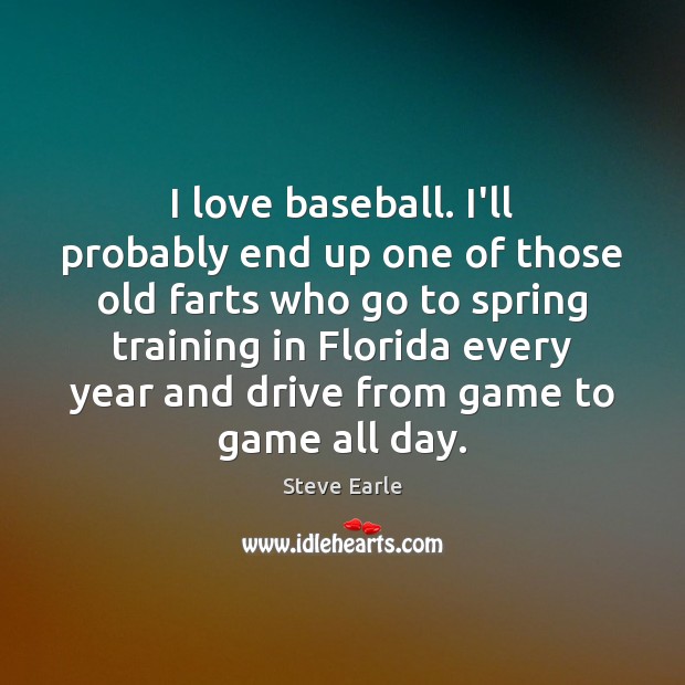 I love baseball. I’ll probably end up one of those old farts Steve Earle Picture Quote