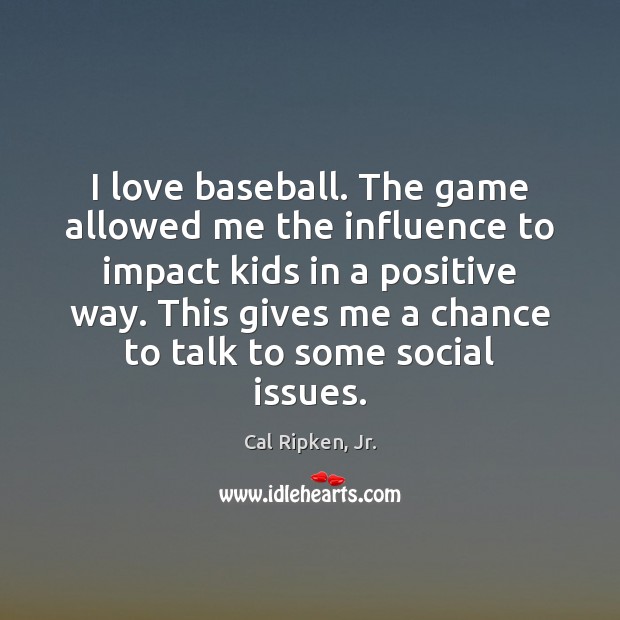 I love baseball. The game allowed me the influence to impact kids Cal Ripken, Jr. Picture Quote