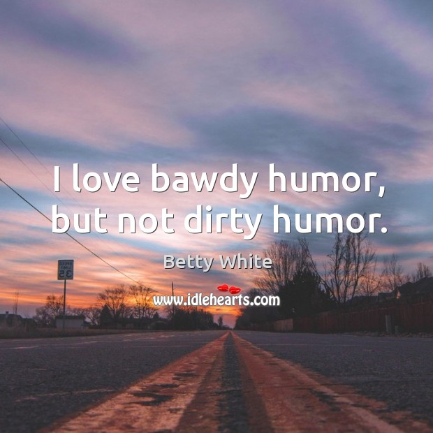 I love bawdy humor, but not dirty humor. Betty White Picture Quote
