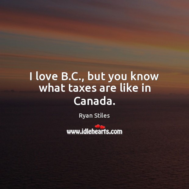 I love B.C., but you know what taxes are like in Canada. Ryan Stiles Picture Quote