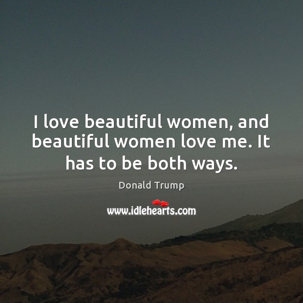 I love beautiful women, and beautiful women love me. It has to be both ways. Donald Trump Picture Quote