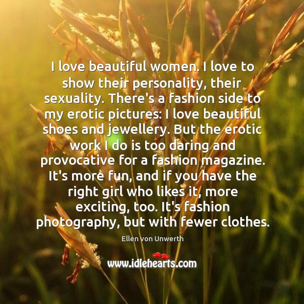 I love beautiful women. I love to show their personality, their sexuality. 