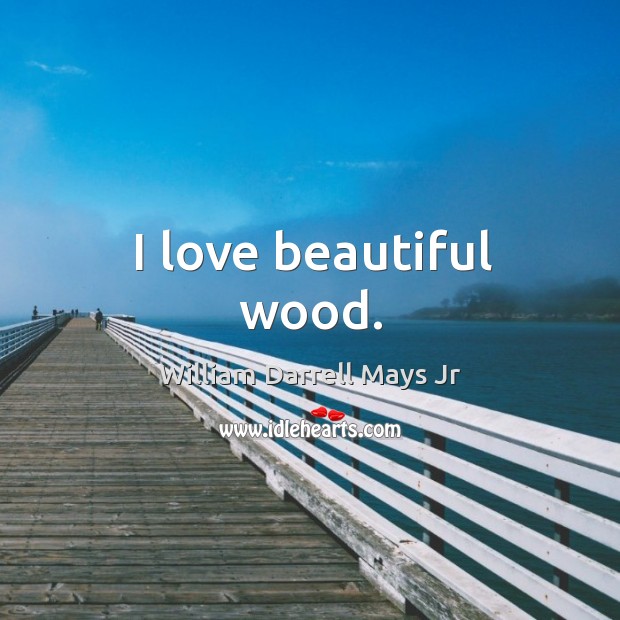 I love beautiful wood. William Darrell Mays Jr Picture Quote