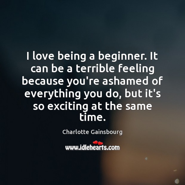 I love being a beginner. It can be a terrible feeling because Charlotte Gainsbourg Picture Quote