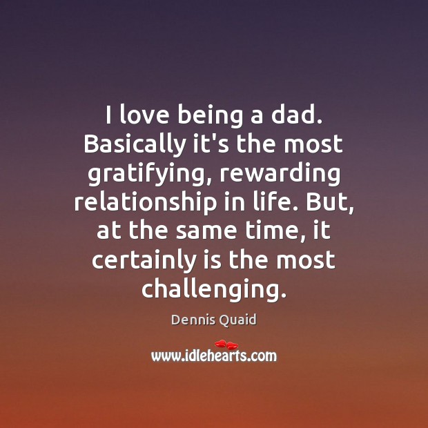 I love being a dad. Basically it’s the most gratifying, rewarding relationship Dennis Quaid Picture Quote