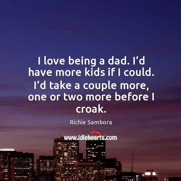 I love being a dad. I’d have more kids if I could. I’d take a couple more, one or two more before I croak. Image