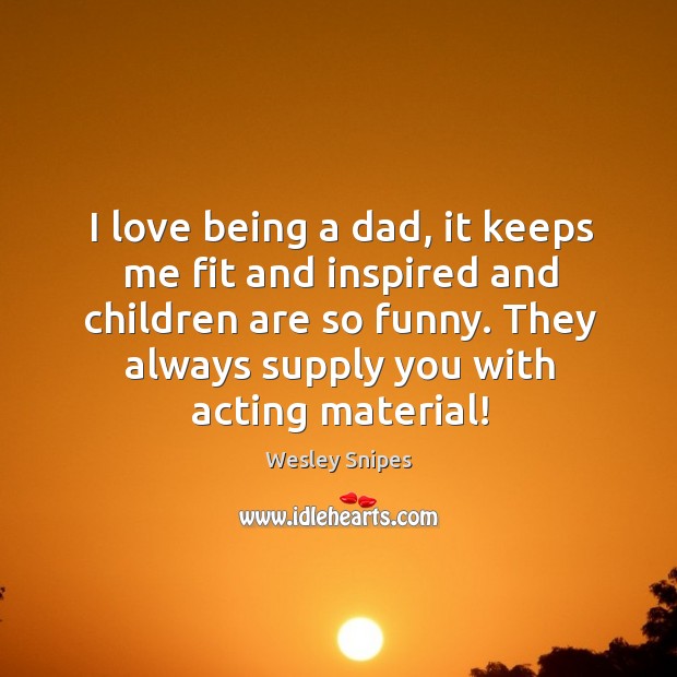 I love being a dad, it keeps me fit and inspired and children are so funny. They always supply you with acting material! Wesley Snipes Picture Quote