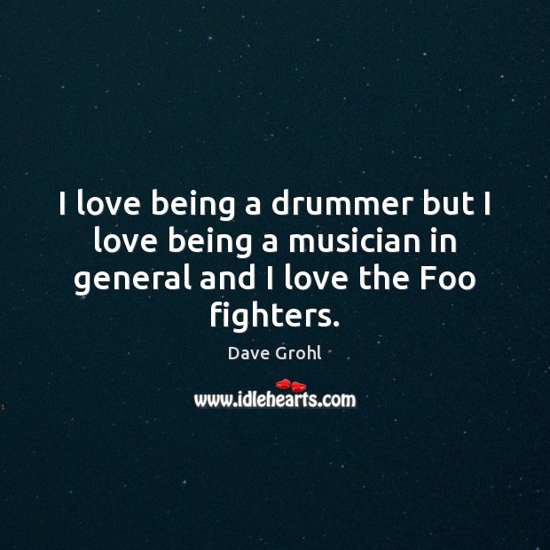 I love being a drummer but I love being a musician in general and I love the Foo fighters. Dave Grohl Picture Quote