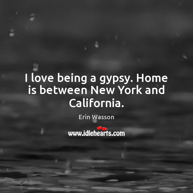 I love being a gypsy. Home is between New York and California. Home Quotes Image