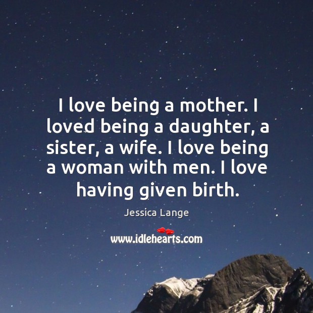 I love being a mother. I loved being a daughter, a sister, a wife. Jessica Lange Picture Quote
