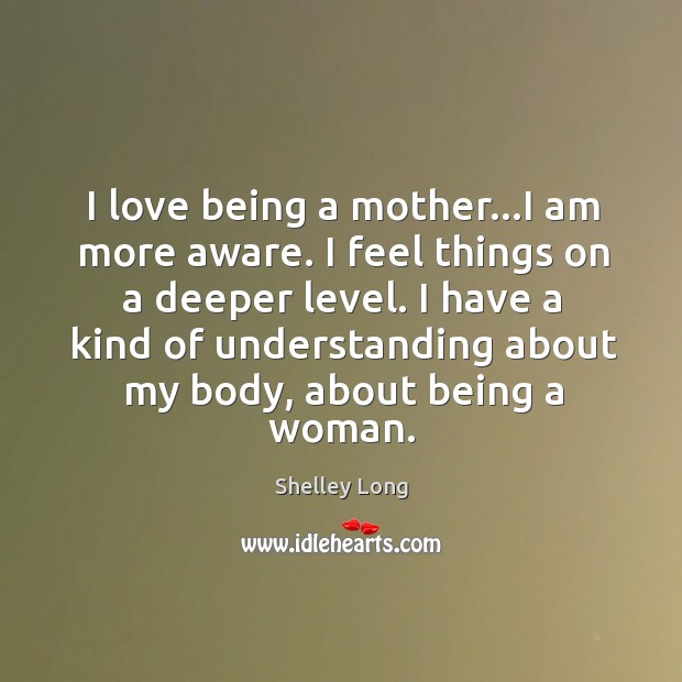 I love being a mother…I am more aware. I feel things Shelley Long Picture Quote