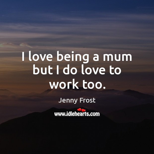 I love being a mum but I do love to work too. Jenny Frost Picture Quote