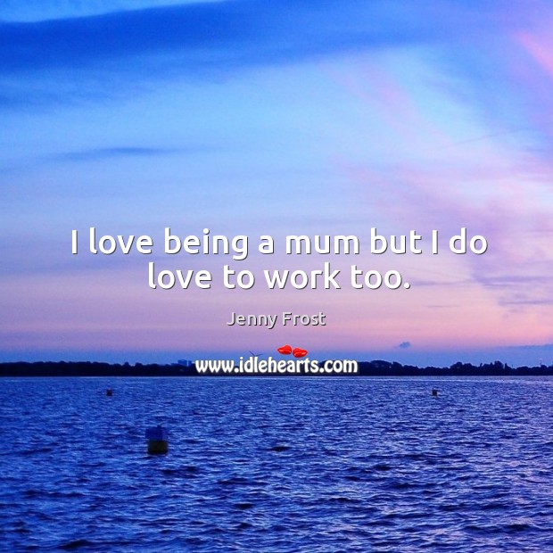 I love being a mum but I do love to work too. Jenny Frost Picture Quote