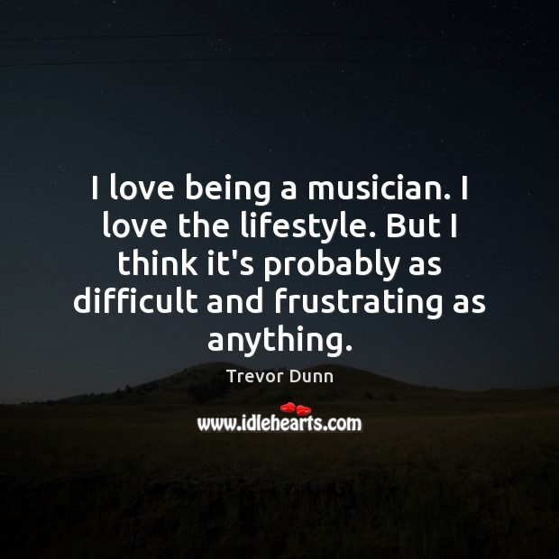 I love being a musician. I love the lifestyle. But I think Trevor Dunn Picture Quote