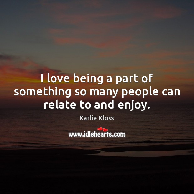 I love being a part of something so many people can relate to and enjoy. Image