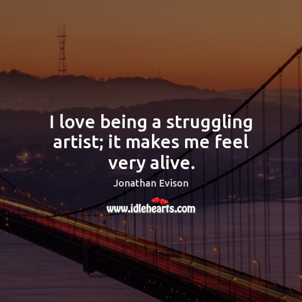 I love being a struggling artist; it makes me feel very alive. Jonathan Evison Picture Quote