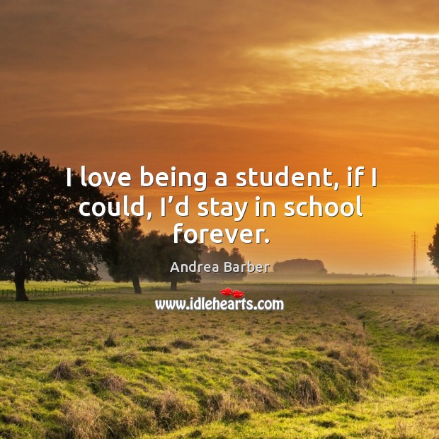 I love being a student, if I could, I’d stay in school forever. Andrea Barber Picture Quote