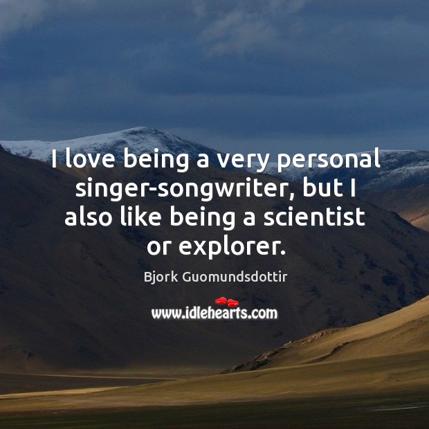 I love being a very personal singer-songwriter, but I also like being a scientist or explorer. Bjork Guomundsdottir Picture Quote