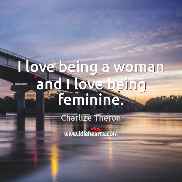 I love being a woman and I love being feminine. Charlize Theron Picture Quote
