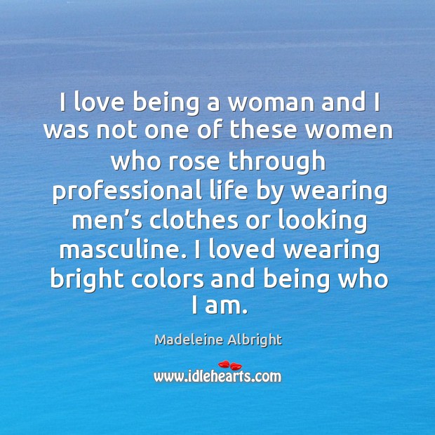 I love being a woman and I was not one of these women who rose through professional life Madeleine Albright Picture Quote