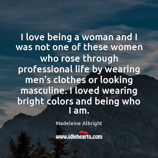 I love being a woman and I was not one of these Madeleine Albright Picture Quote